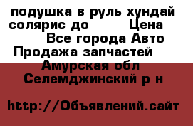 подушка в руль хундай солярис до 2015 › Цена ­ 4 000 - Все города Авто » Продажа запчастей   . Амурская обл.,Селемджинский р-н